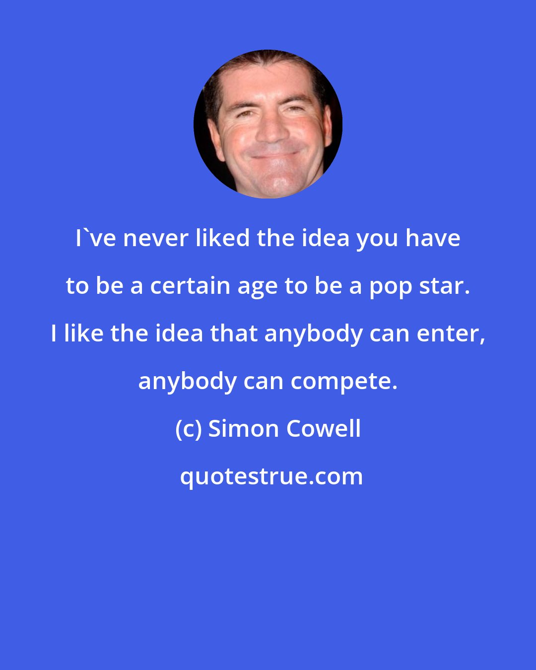 Simon Cowell: I've never liked the idea you have to be a certain age to be a pop star. I like the idea that anybody can enter, anybody can compete.