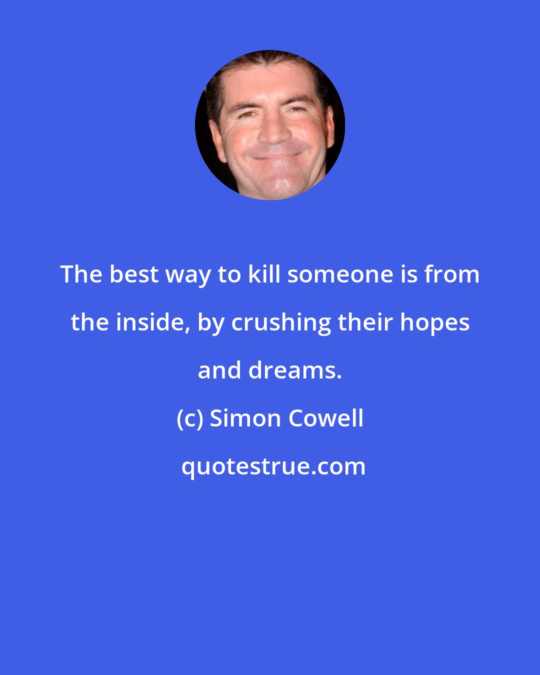 Simon Cowell: The best way to kill someone is from the inside, by crushing their hopes and dreams.