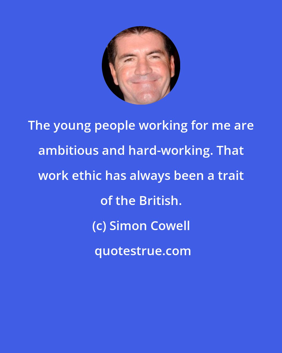 Simon Cowell: The young people working for me are ambitious and hard-working. That work ethic has always been a trait of the British.