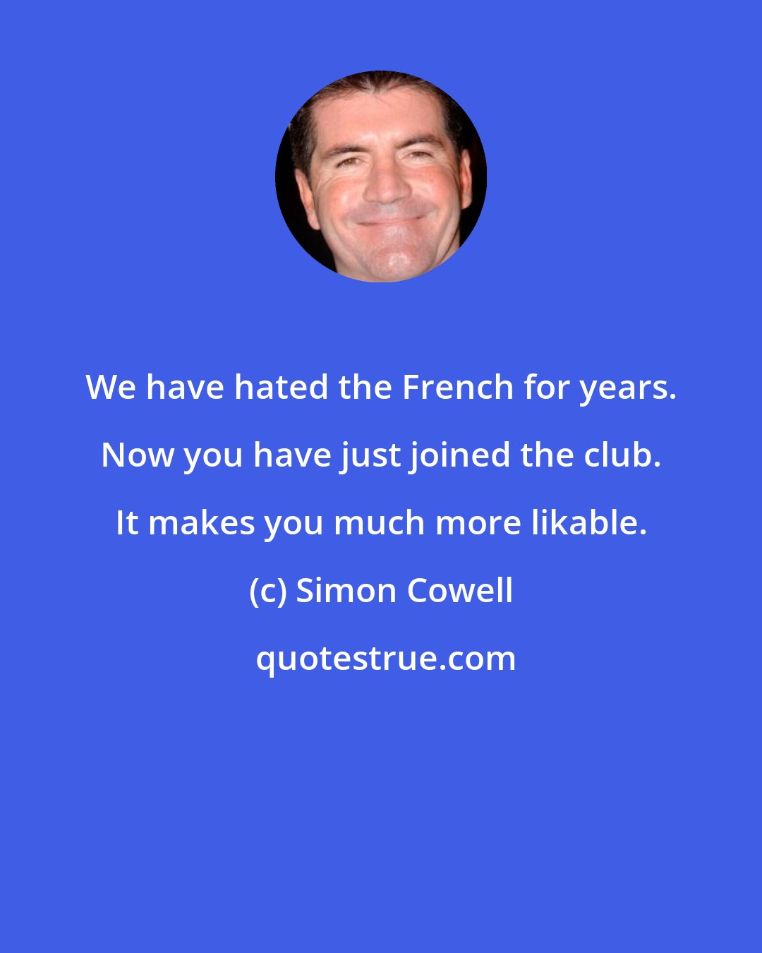 Simon Cowell: We have hated the French for years. Now you have just joined the club. It makes you much more likable.