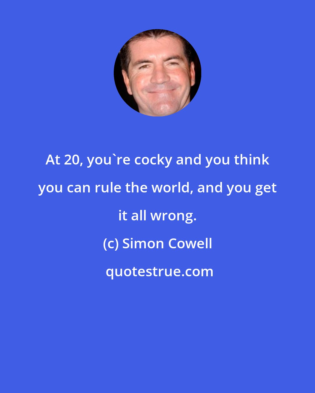 Simon Cowell: At 20, you're cocky and you think you can rule the world, and you get it all wrong.