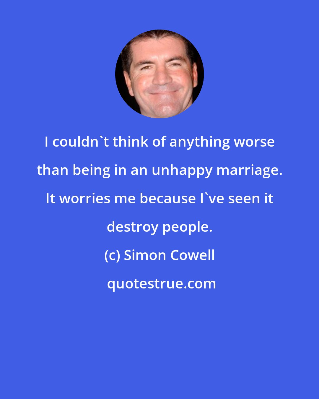 Simon Cowell: I couldn't think of anything worse than being in an unhappy marriage. It worries me because I've seen it destroy people.