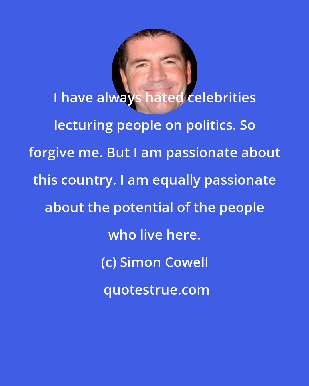 Simon Cowell: I have always hated celebrities lecturing people on politics. So forgive me. But I am passionate about this country. I am equally passionate about the potential of the people who live here.