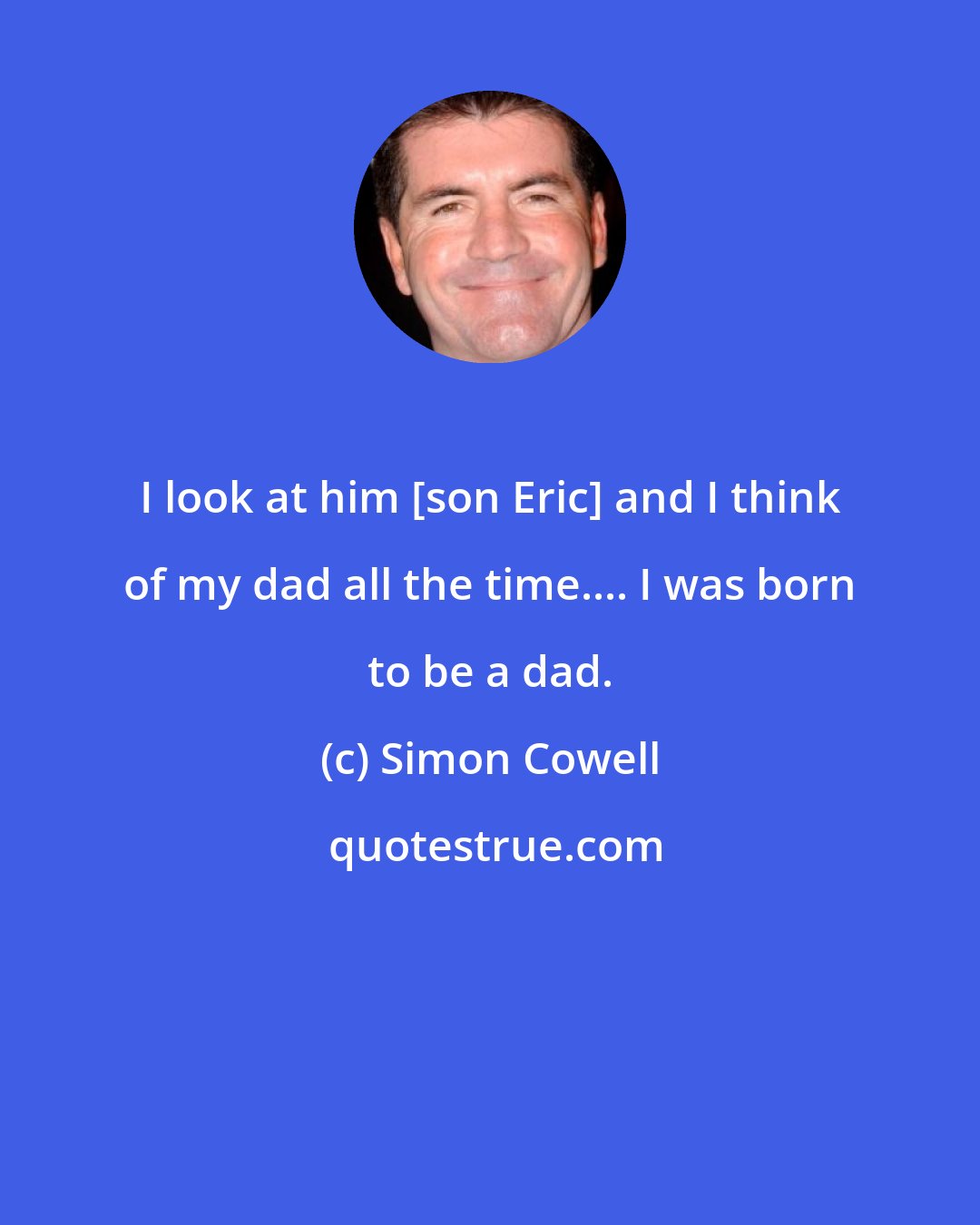 Simon Cowell: I look at him [son Eric] and I think of my dad all the time.... I was born to be a dad.