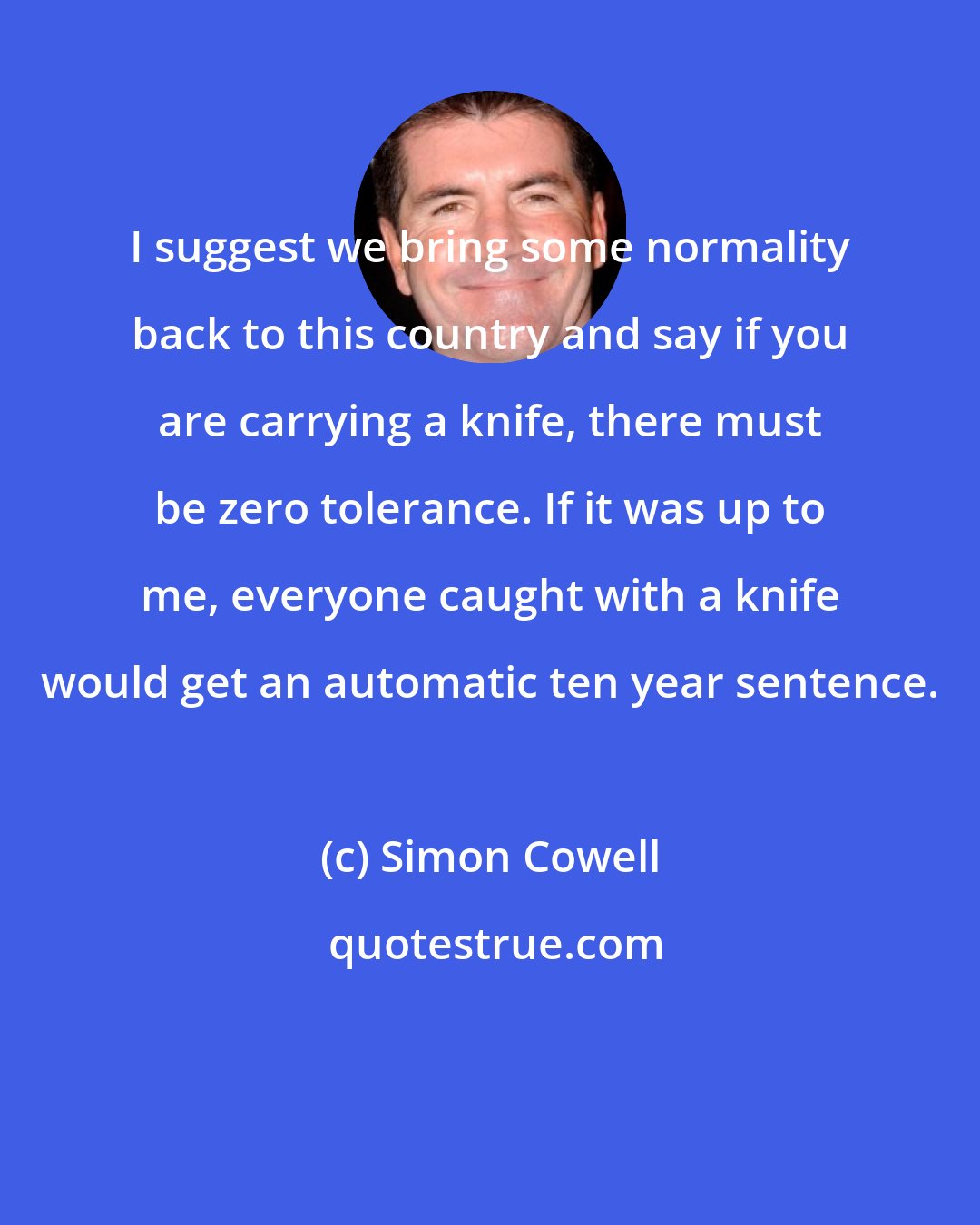 Simon Cowell: I suggest we bring some normality back to this country and say if you are carrying a knife, there must be zero tolerance. If it was up to me, everyone caught with a knife would get an automatic ten year sentence.