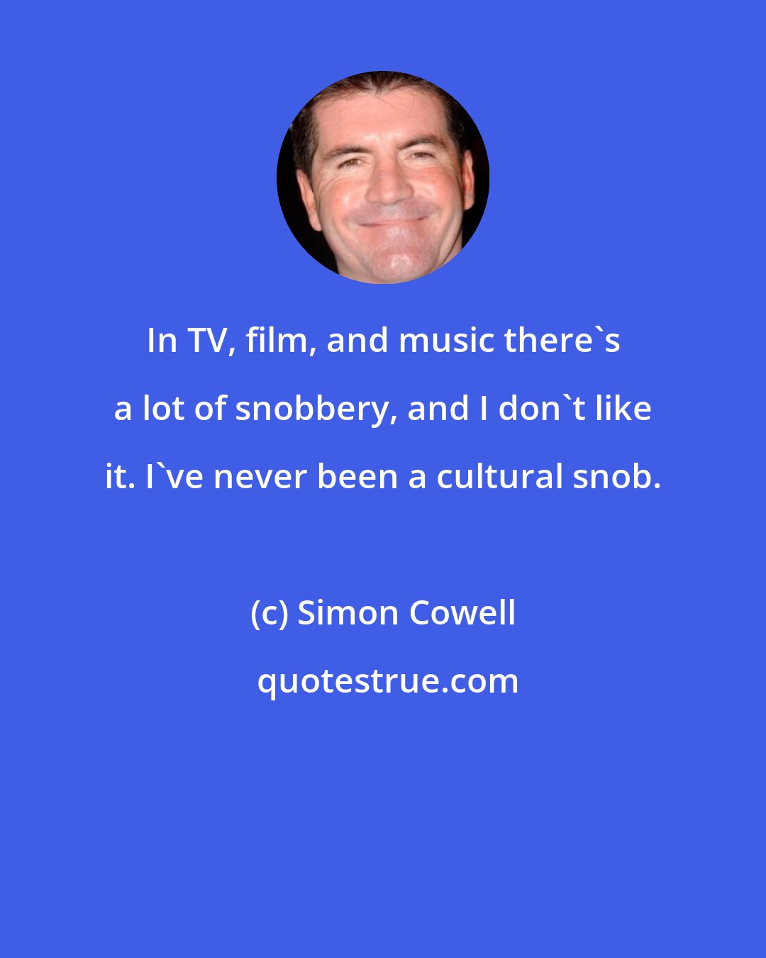 Simon Cowell: In TV, film, and music there's a lot of snobbery, and I don't like it. I've never been a cultural snob.