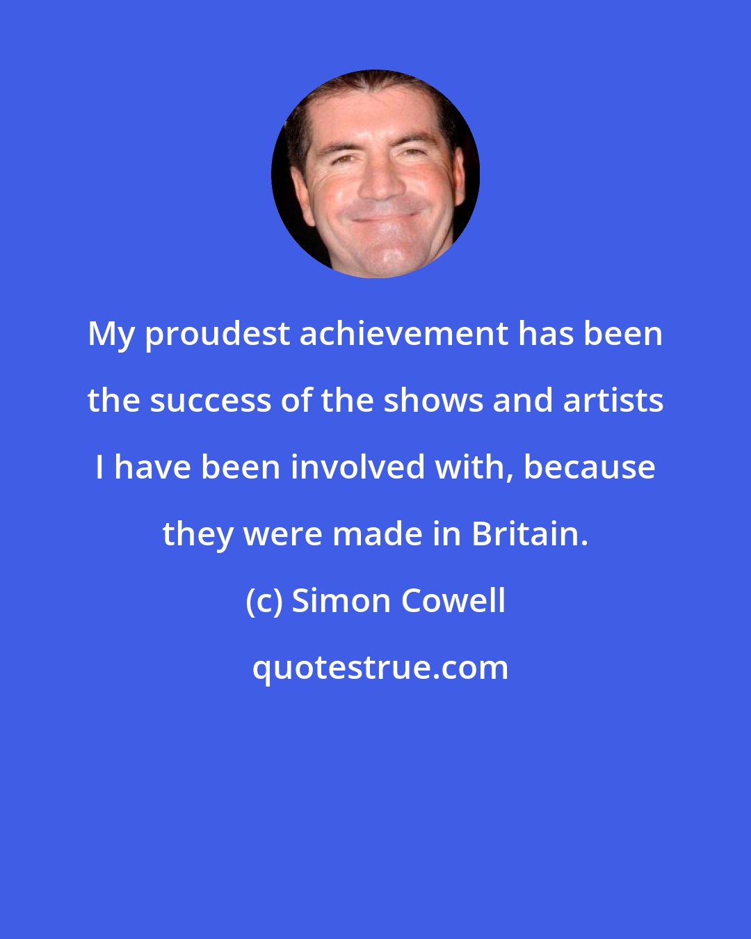 Simon Cowell: My proudest achievement has been the success of the shows and artists I have been involved with, because they were made in Britain.