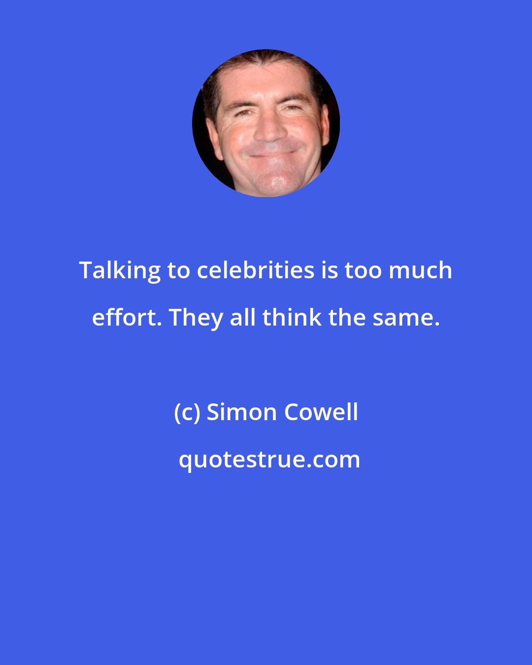 Simon Cowell: Talking to celebrities is too much effort. They all think the same.