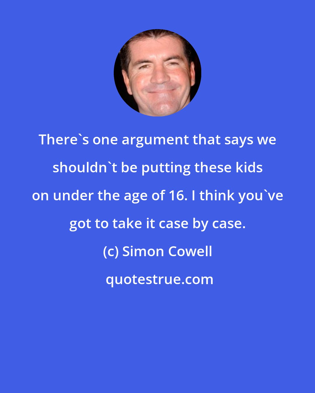 Simon Cowell: There's one argument that says we shouldn't be putting these kids on under the age of 16. I think you've got to take it case by case.