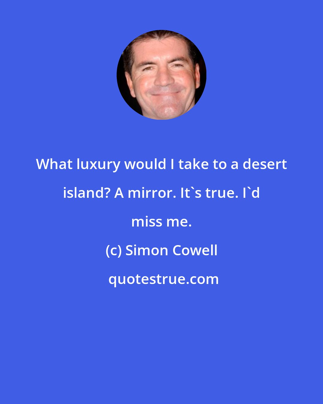 Simon Cowell: What luxury would I take to a desert island? A mirror. It's true. I'd miss me.