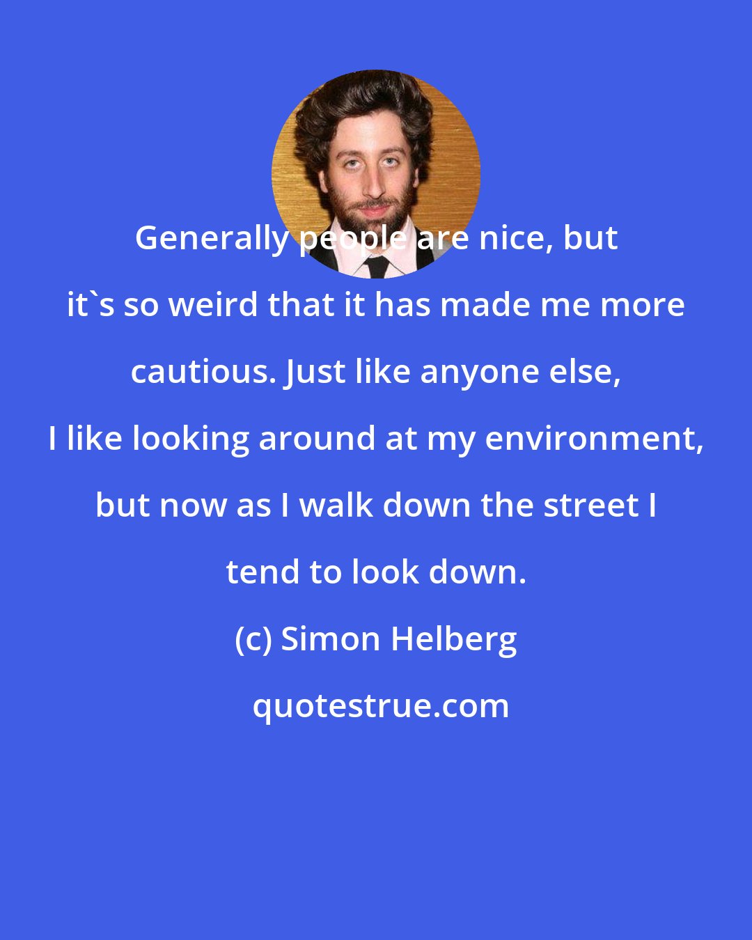 Simon Helberg: Generally people are nice, but it's so weird that it has made me more cautious. Just like anyone else, I like looking around at my environment, but now as I walk down the street I tend to look down.