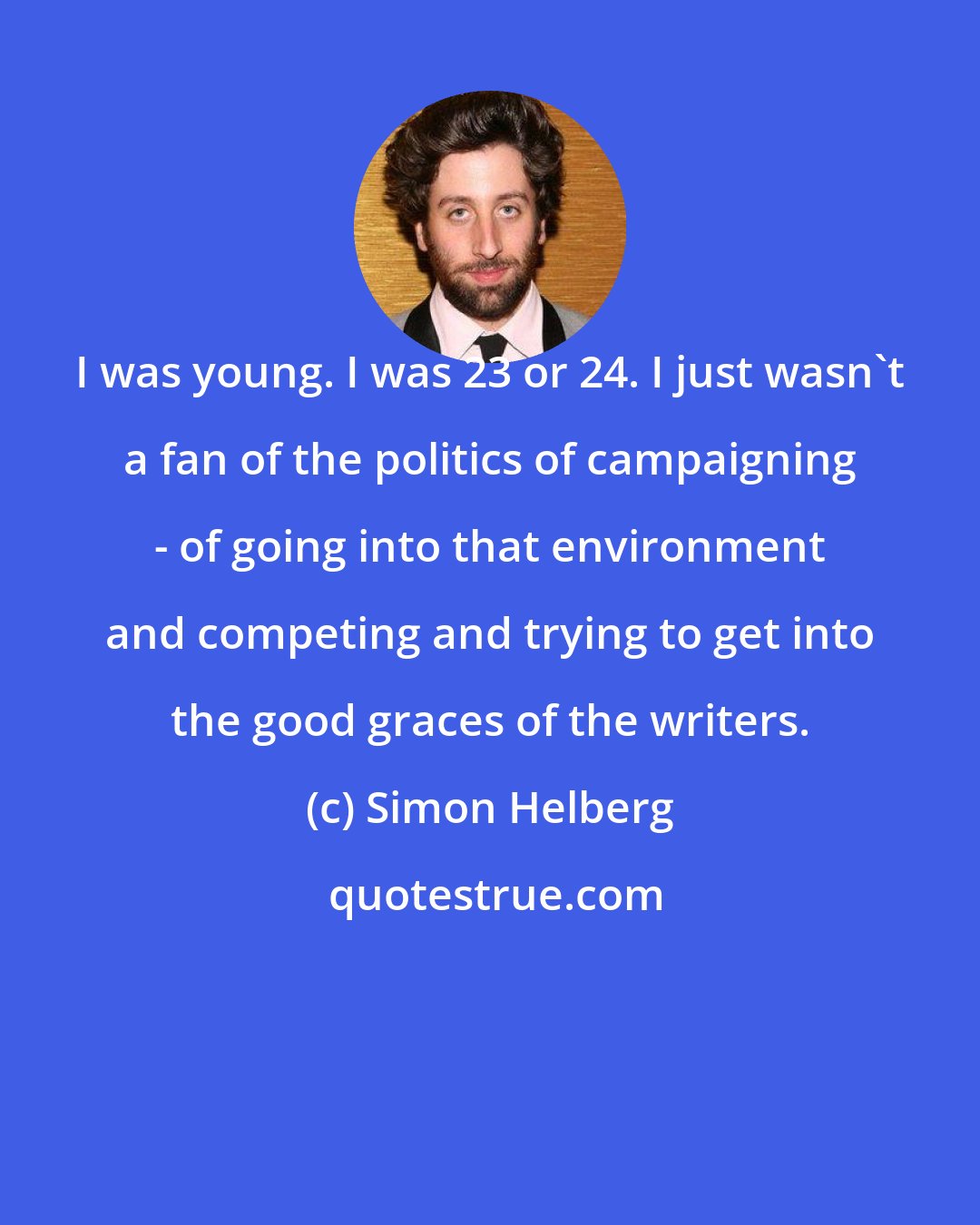 Simon Helberg: I was young. I was 23 or 24. I just wasn't a fan of the politics of campaigning - of going into that environment and competing and trying to get into the good graces of the writers.