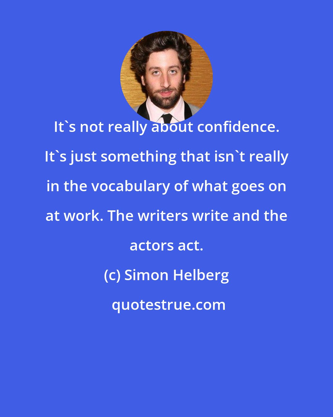 Simon Helberg: It's not really about confidence. It's just something that isn't really in the vocabulary of what goes on at work. The writers write and the actors act.