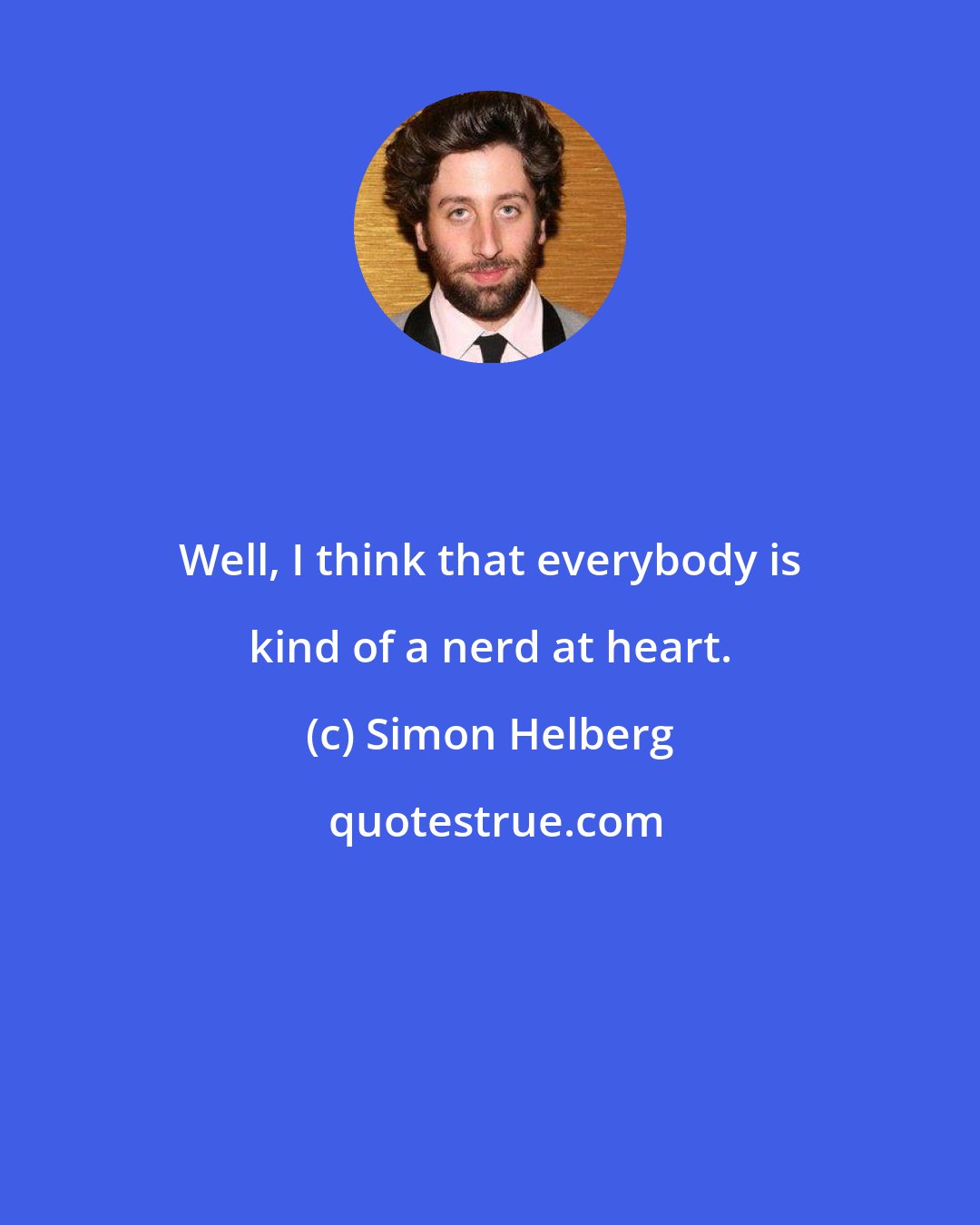 Simon Helberg: Well, I think that everybody is kind of a nerd at heart.