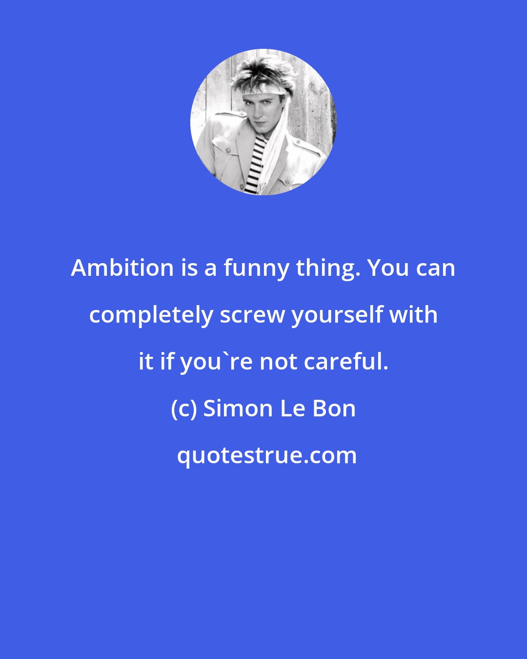 Simon Le Bon: Ambition is a funny thing. You can completely screw yourself with it if you're not careful.