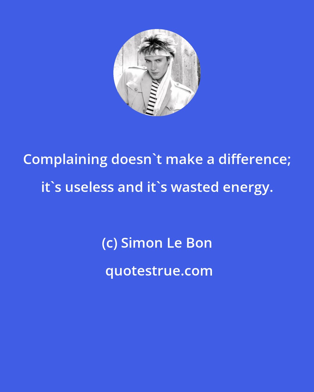 Simon Le Bon: Complaining doesn't make a difference; it's useless and it's wasted energy.