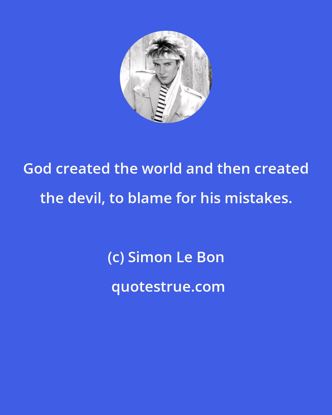 Simon Le Bon: God created the world and then created the devil, to blame for his mistakes.