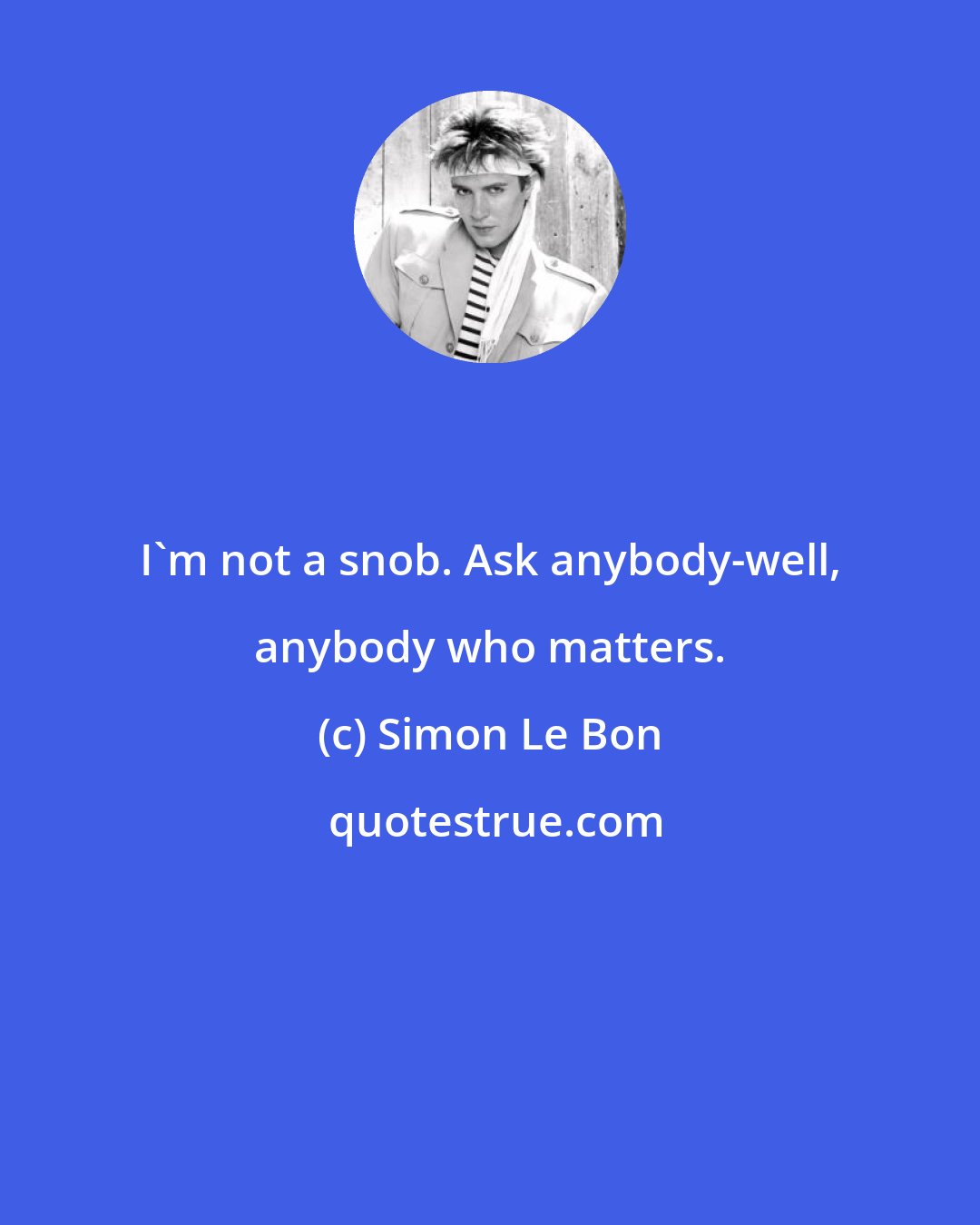 Simon Le Bon: I'm not a snob. Ask anybody-well, anybody who matters.