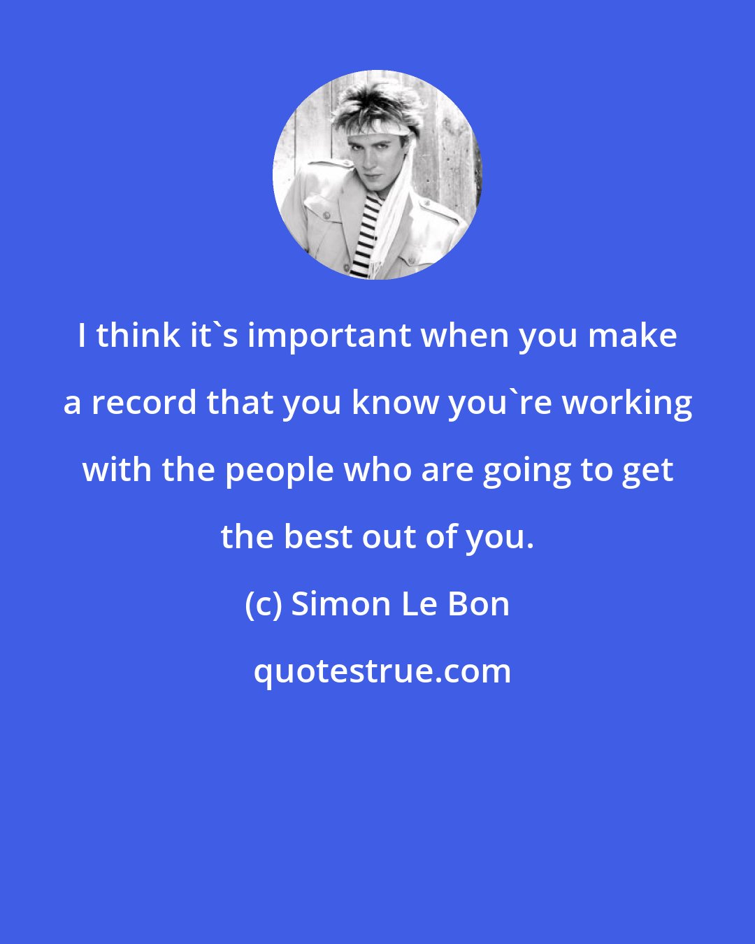 Simon Le Bon: I think it's important when you make a record that you know you're working with the people who are going to get the best out of you.