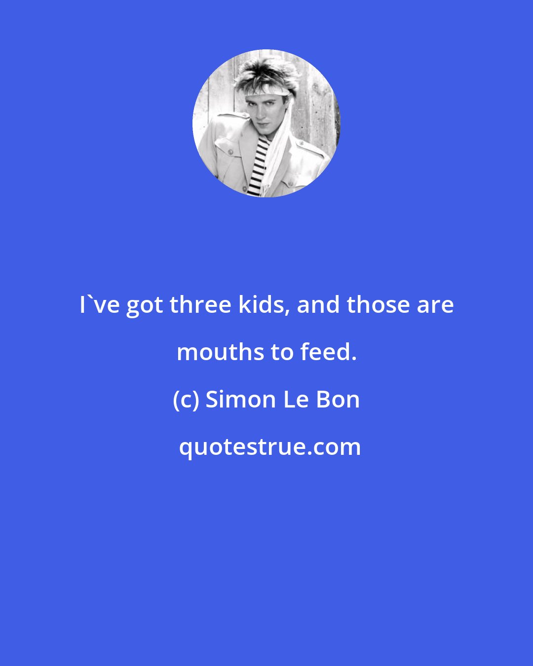 Simon Le Bon: I've got three kids, and those are mouths to feed.