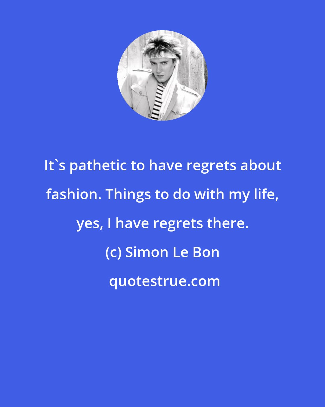 Simon Le Bon: It's pathetic to have regrets about fashion. Things to do with my life, yes, I have regrets there.