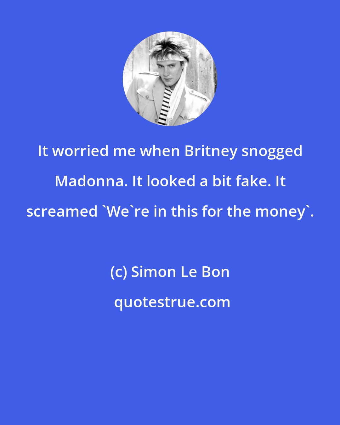 Simon Le Bon: It worried me when Britney snogged Madonna. It looked a bit fake. It screamed 'We're in this for the money'.