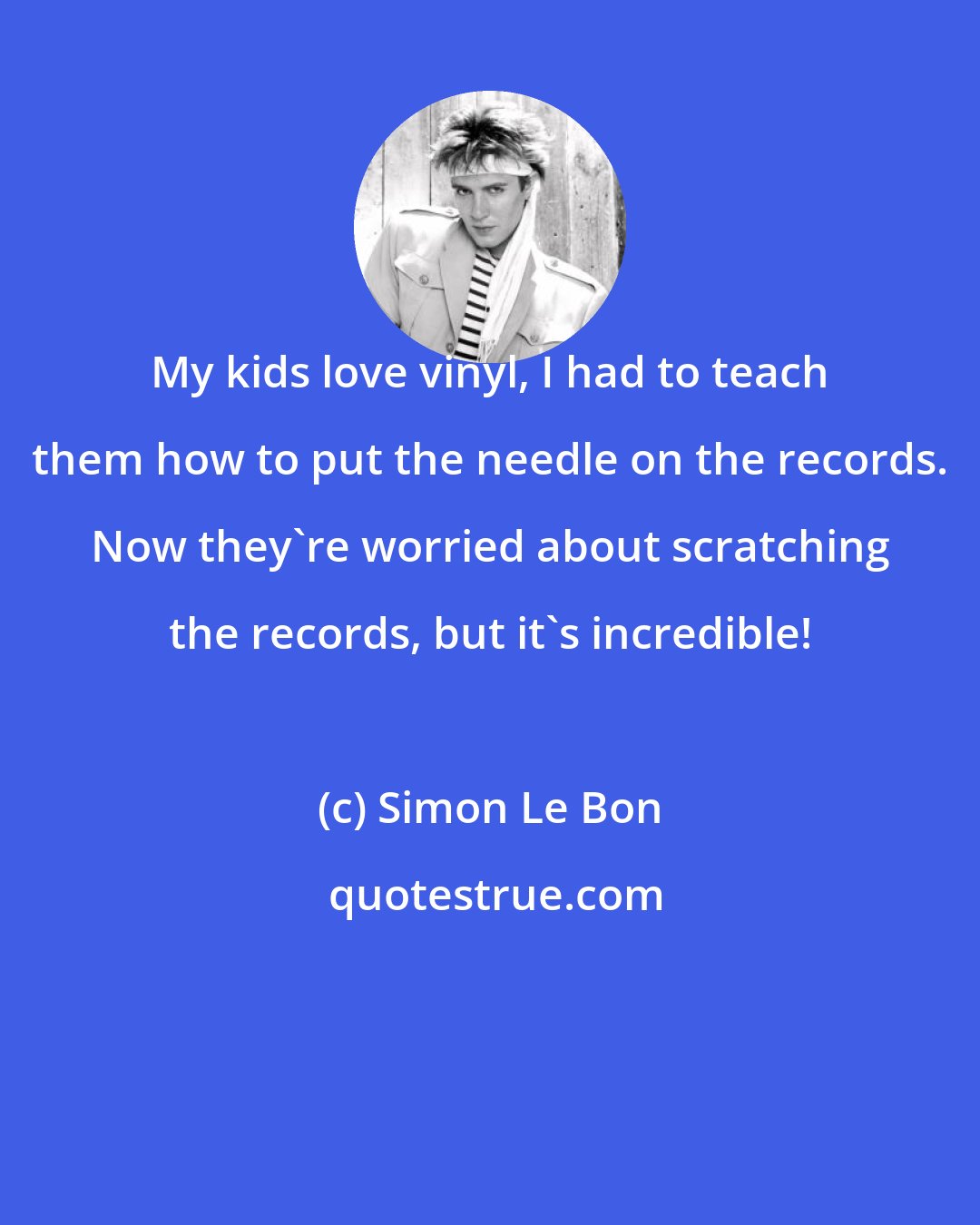 Simon Le Bon: My kids love vinyl, I had to teach them how to put the needle on the records. Now they're worried about scratching the records, but it's incredible!