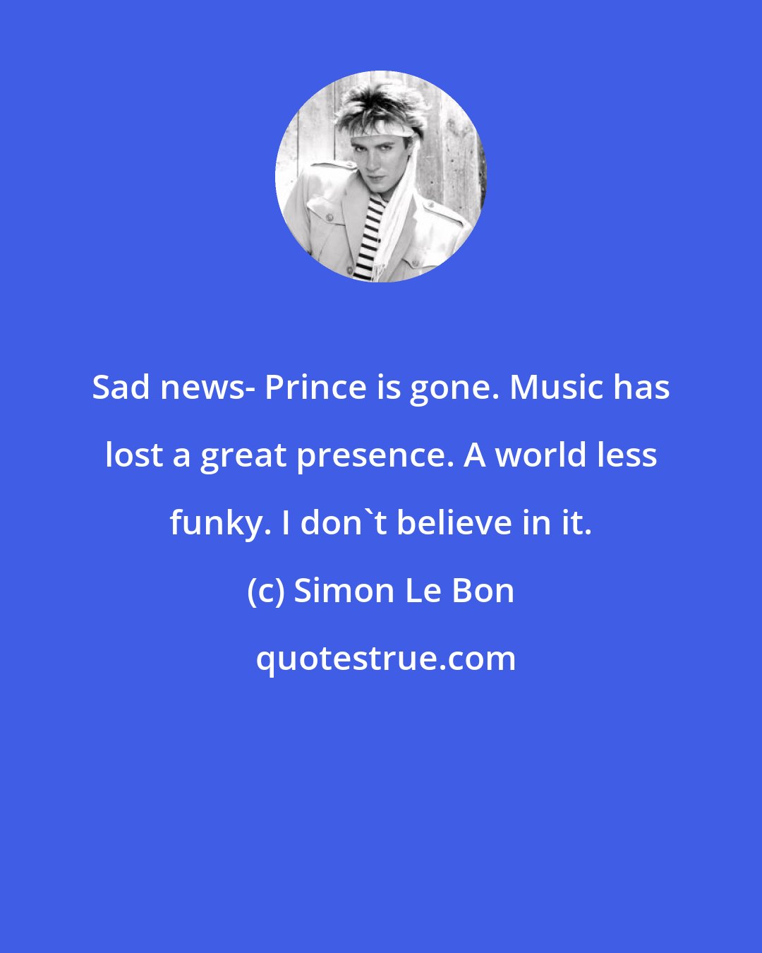 Simon Le Bon: Sad news- Prince is gone. Music has lost a great presence. A world less funky. I don't believe in it.