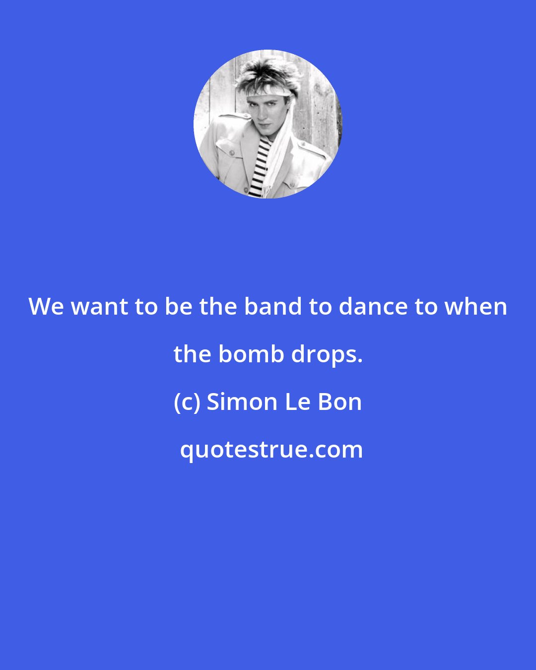 Simon Le Bon: We want to be the band to dance to when the bomb drops.