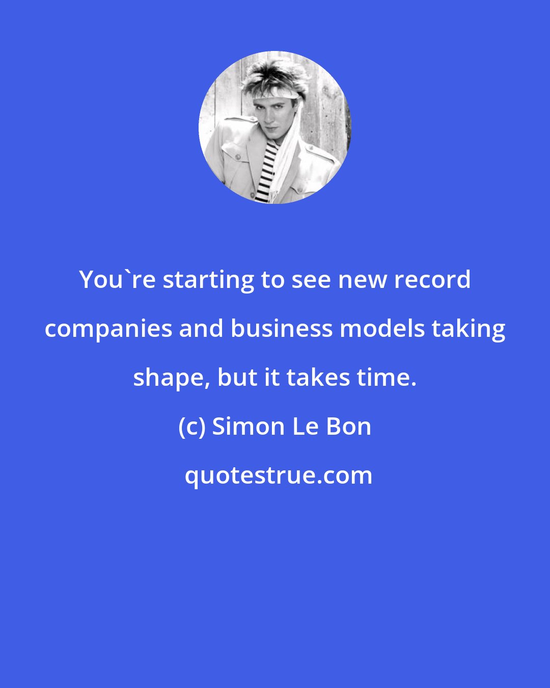 Simon Le Bon: You're starting to see new record companies and business models taking shape, but it takes time.