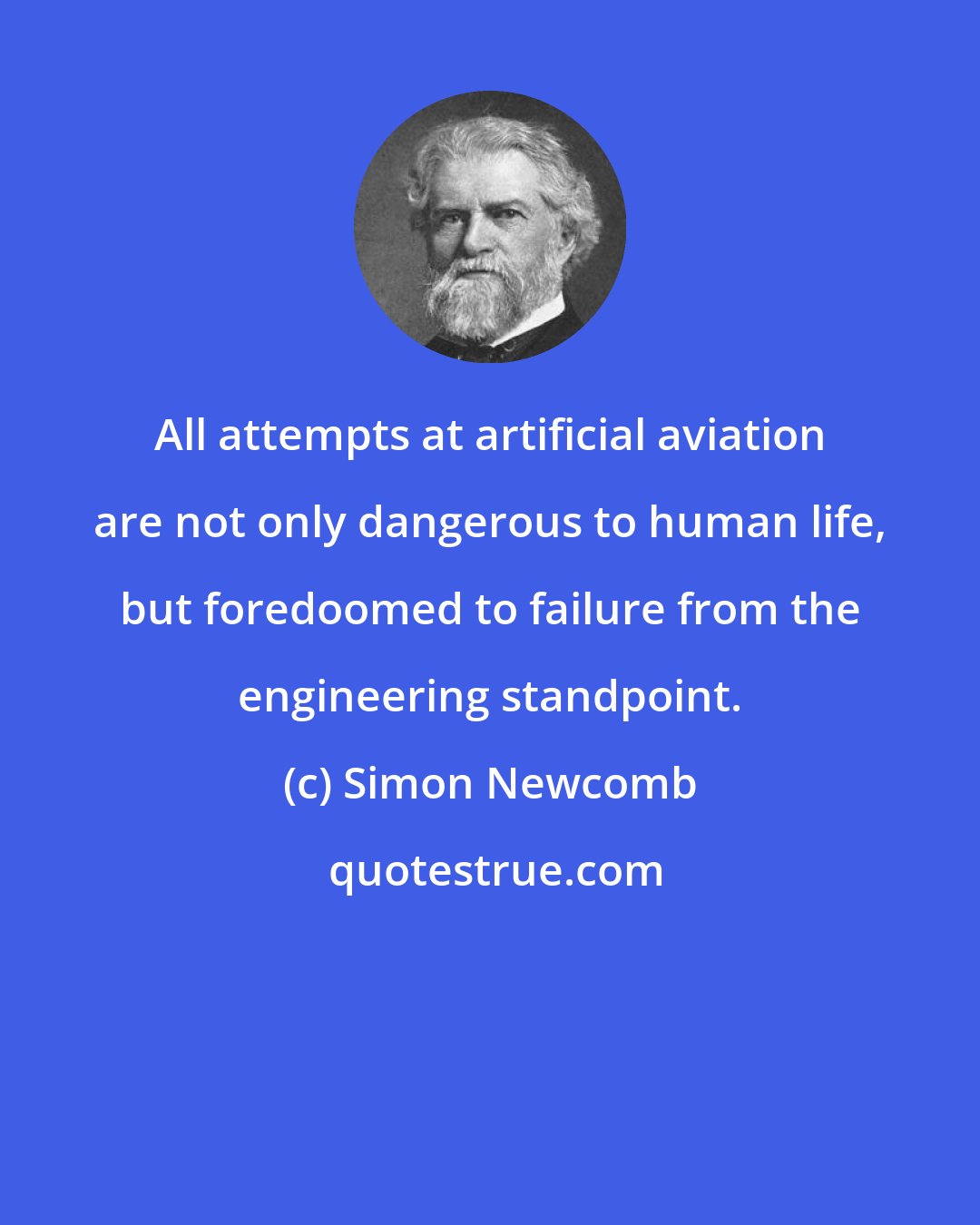 Simon Newcomb: All attempts at artificial aviation are not only dangerous to human life, but foredoomed to failure from the engineering standpoint.