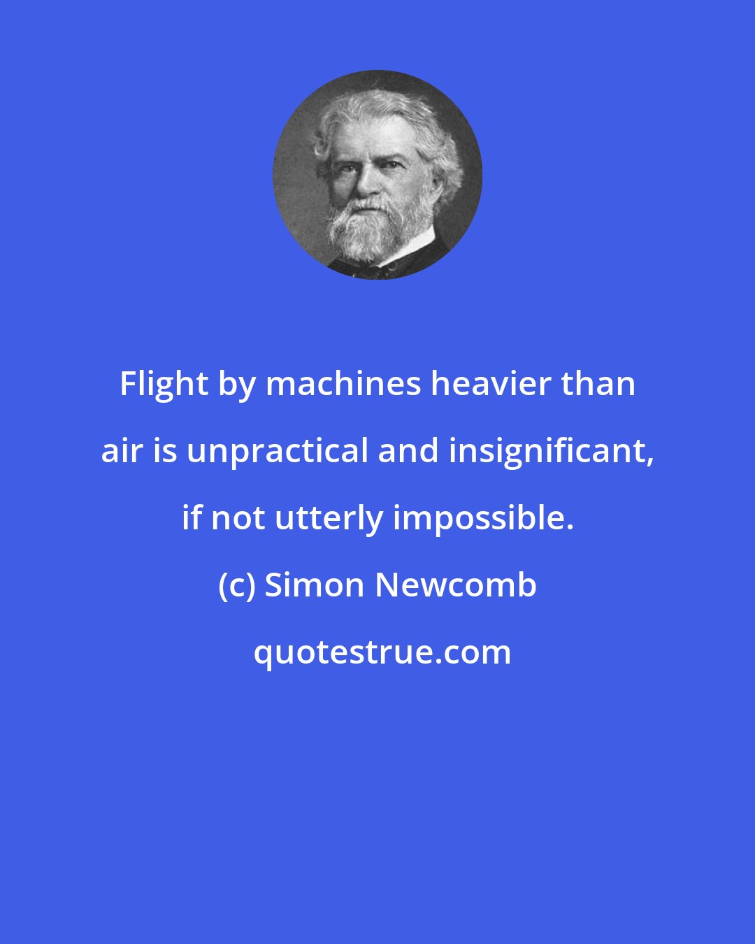 Simon Newcomb: Flight by machines heavier than air is unpractical and insignificant, if not utterly impossible.