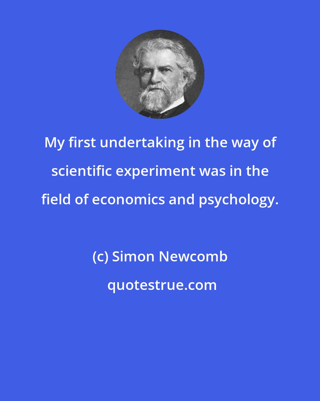 Simon Newcomb: My first undertaking in the way of scientific experiment was in the field of economics and psychology.