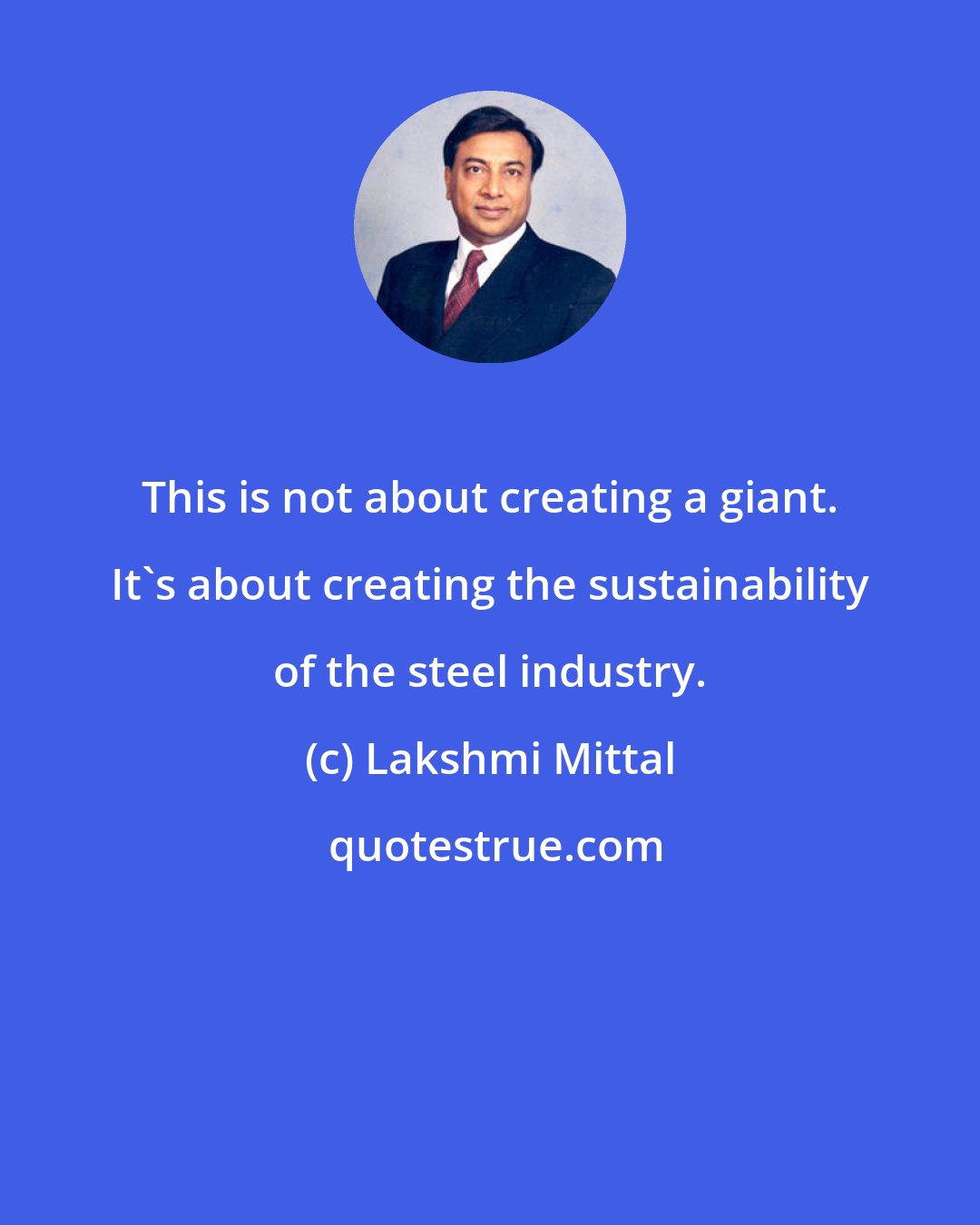 Lakshmi Mittal: This is not about creating a giant. It's about creating the sustainability of the steel industry.