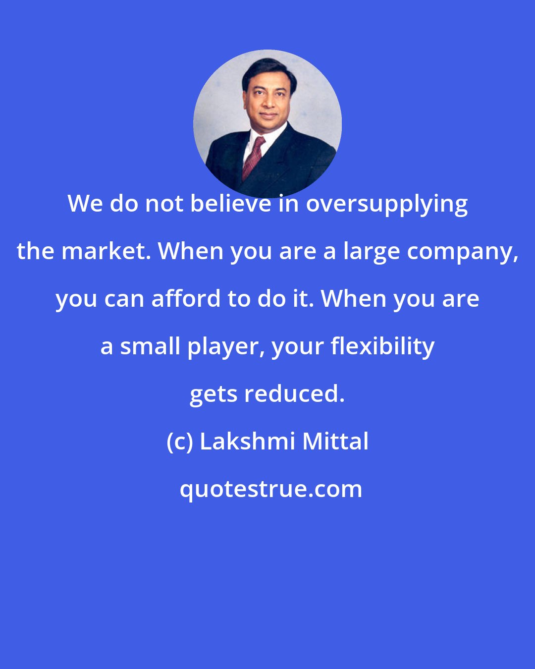 Lakshmi Mittal: We do not believe in oversupplying the market. When you are a large company, you can afford to do it. When you are a small player, your flexibility gets reduced.