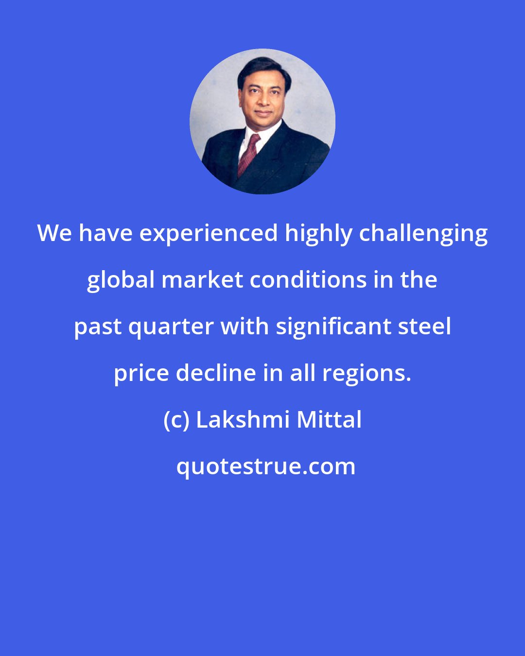 Lakshmi Mittal: We have experienced highly challenging global market conditions in the past quarter with significant steel price decline in all regions.