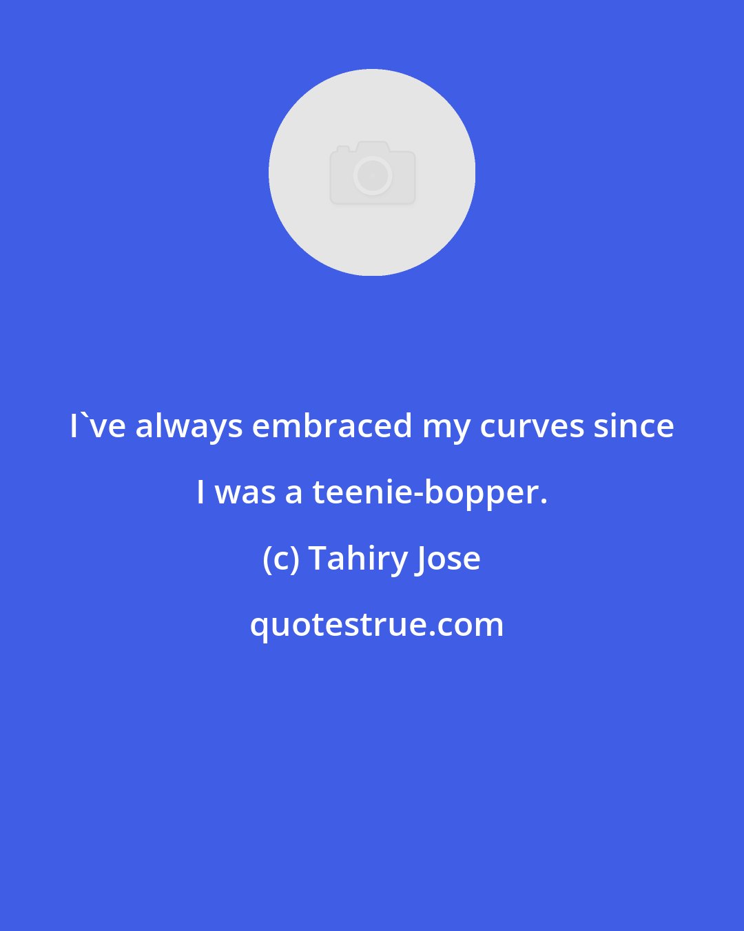 Tahiry Jose: I've always embraced my curves since I was a teenie-bopper.