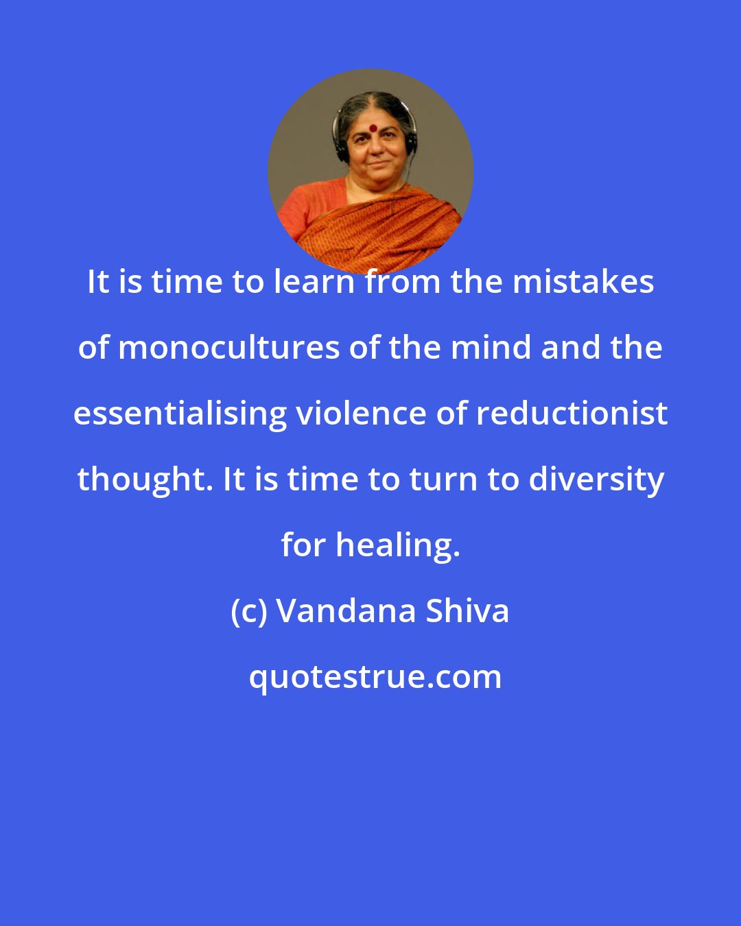Vandana Shiva: It is time to learn from the mistakes of monocultures of the mind and the essentialising violence of reductionist thought. It is time to turn to diversity for healing.