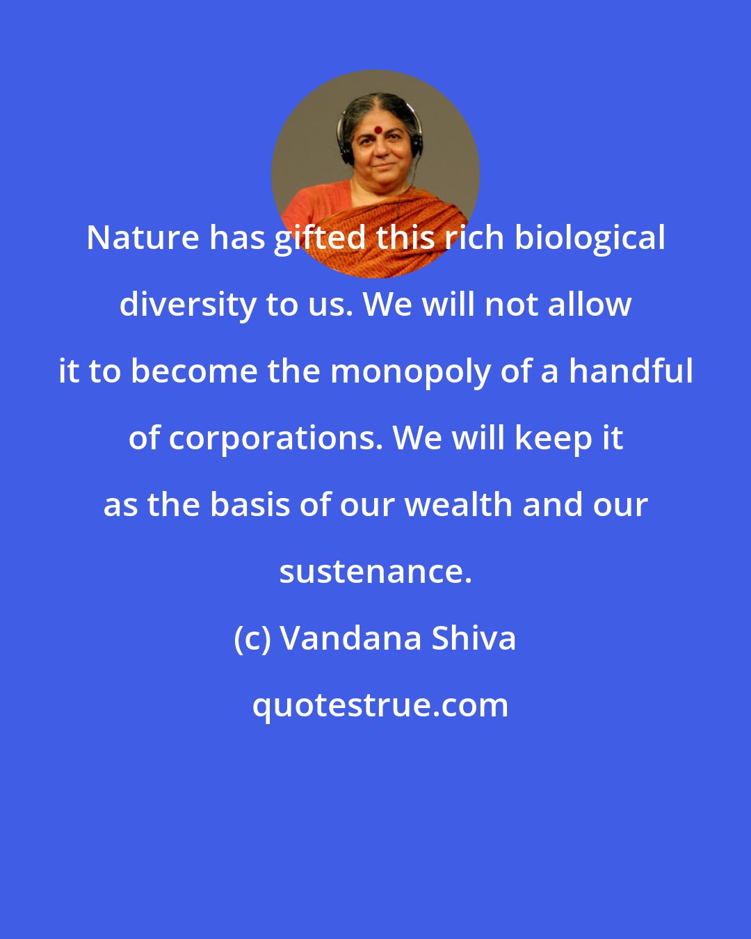 Vandana Shiva: Nature has gifted this rich biological diversity to us. We will not allow it to become the monopoly of a handful of corporations. We will keep it as the basis of our wealth and our sustenance.