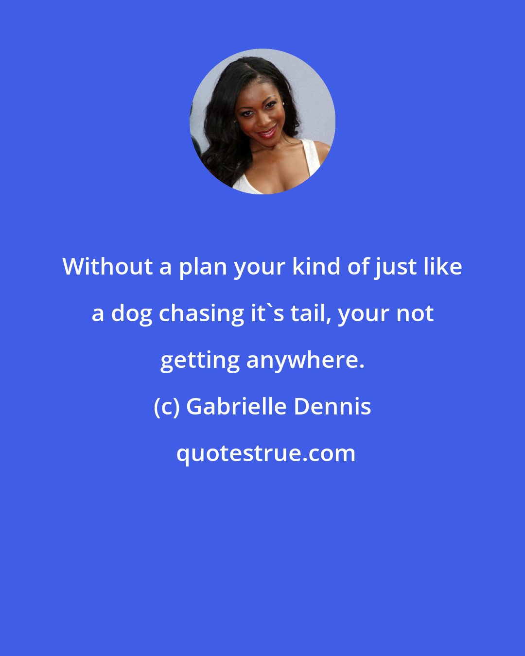 Gabrielle Dennis: Without a plan your kind of just like a dog chasing it's tail, your not getting anywhere.