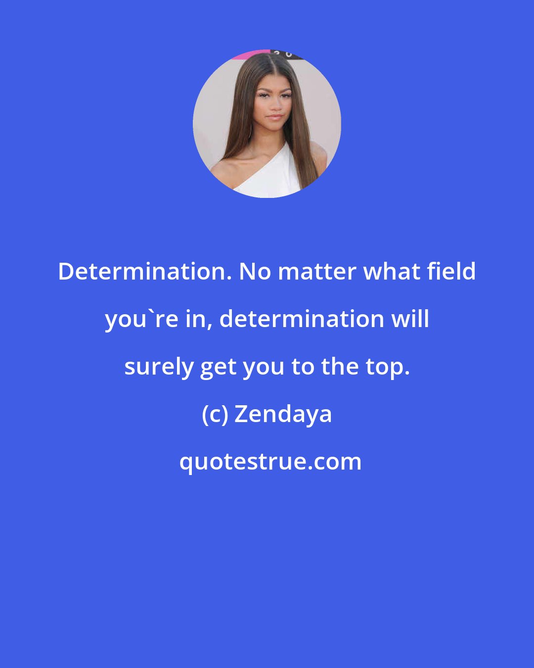 Zendaya: Determination. No matter what field you're in, determination will surely get you to the top.