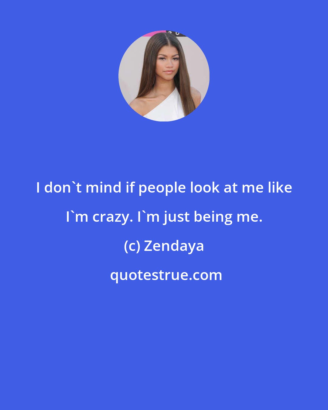 Zendaya: I don't mind if people look at me like I'm crazy. I'm just being me.