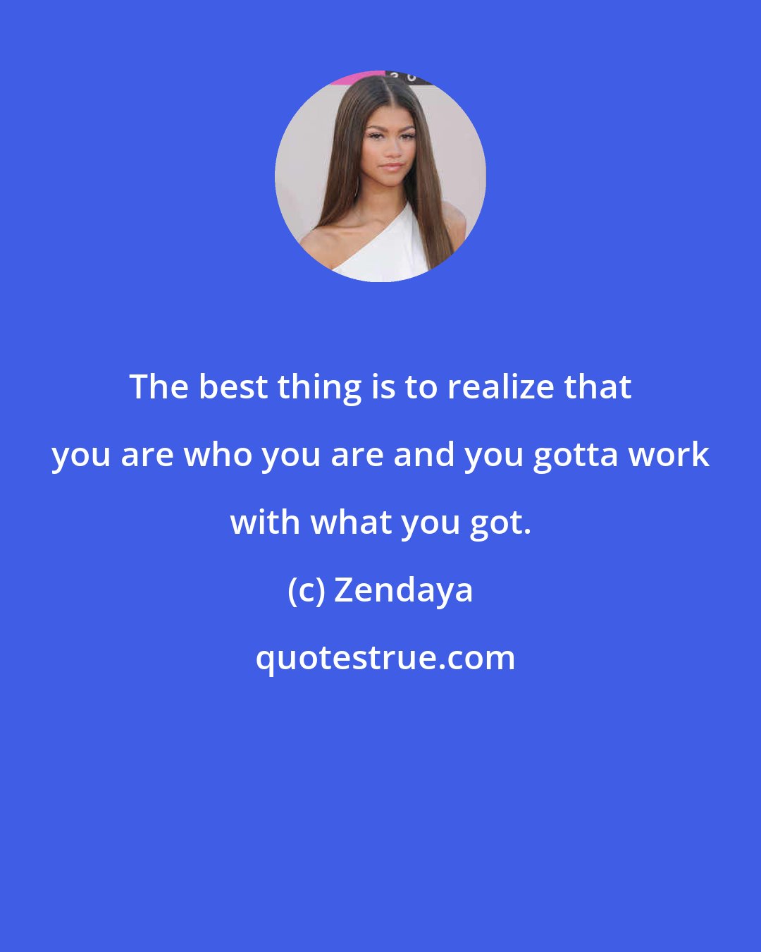 Zendaya: The best thing is to realize that you are who you are and you gotta work with what you got.
