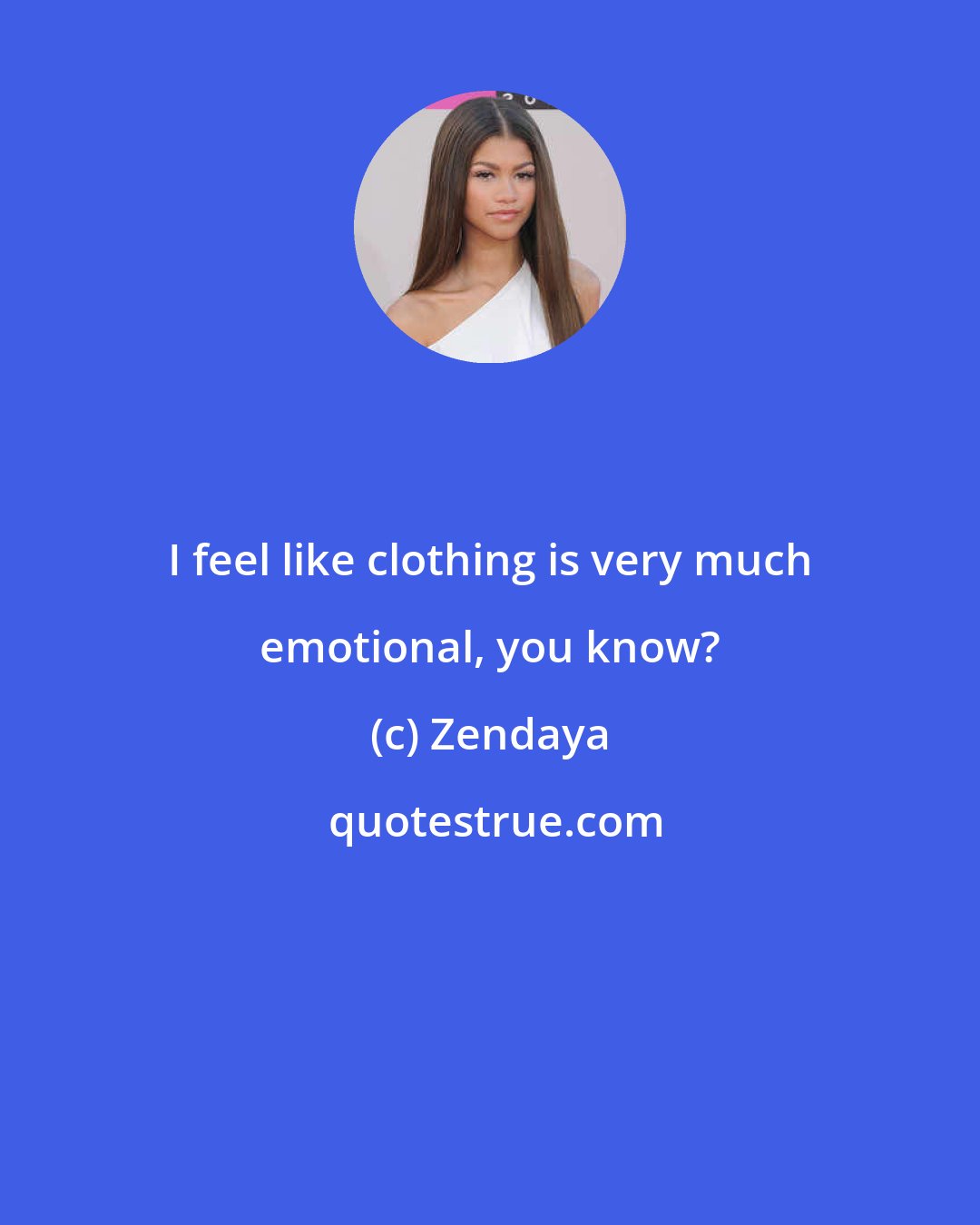 Zendaya: I feel like clothing is very much emotional, you know?