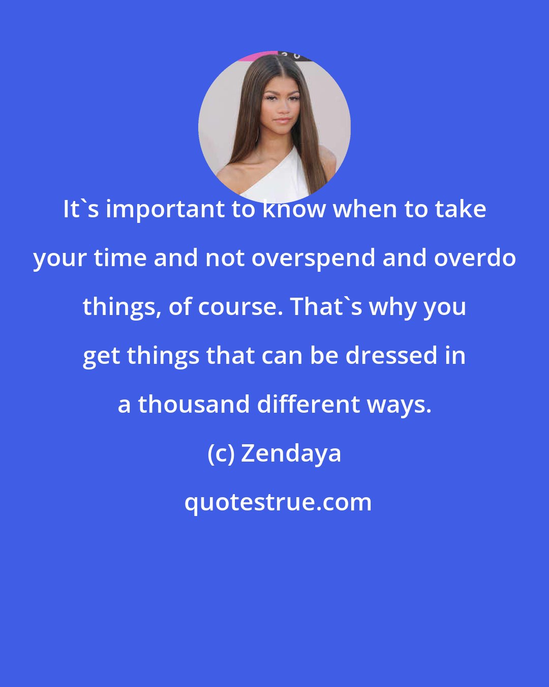 Zendaya: It's important to know when to take your time and not overspend and overdo things, of course. That's why you get things that can be dressed in a thousand different ways.