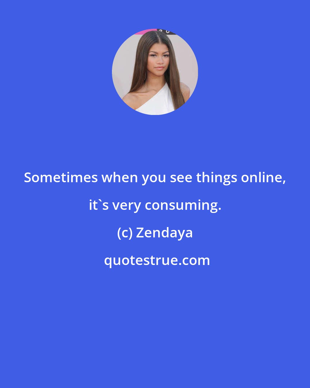Zendaya: Sometimes when you see things online, it's very consuming.