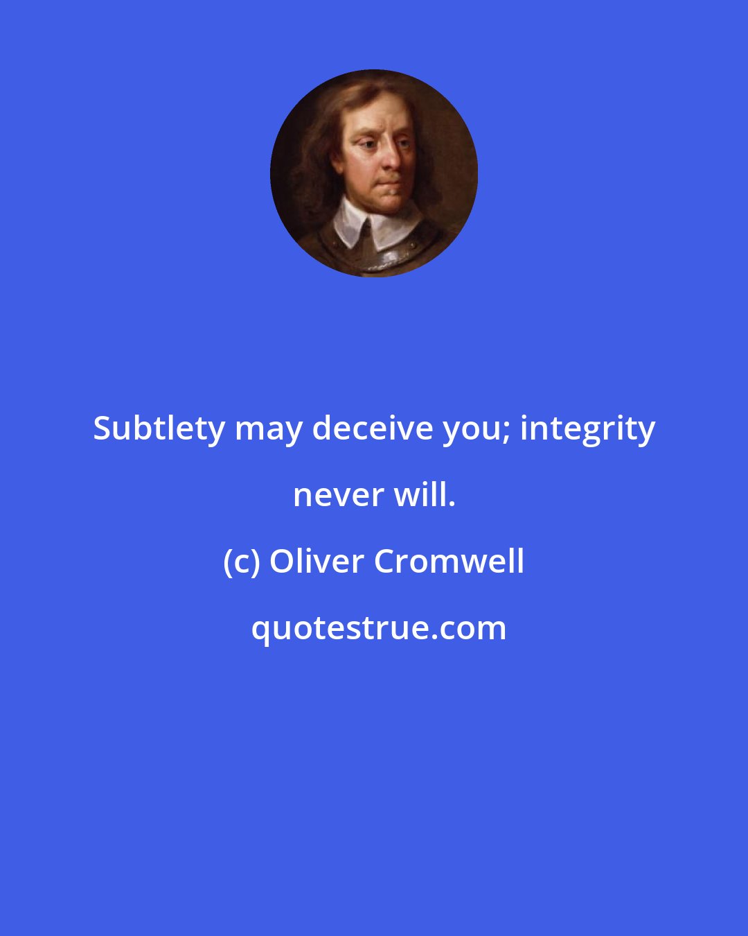 Oliver Cromwell: Subtlety may deceive you; integrity never will.