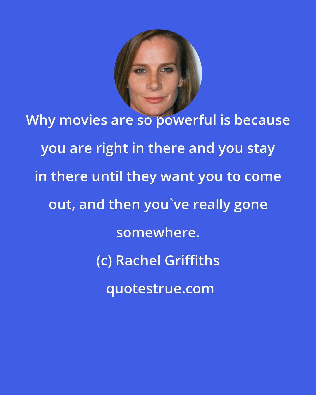 Rachel Griffiths: Why movies are so powerful is because you are right in there and you stay in there until they want you to come out, and then you've really gone somewhere.