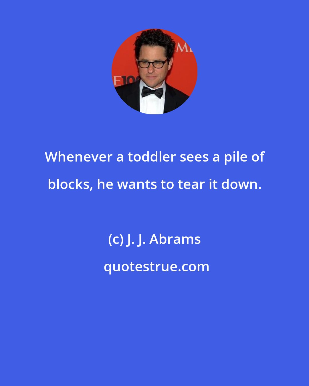 J. J. Abrams: Whenever a toddler sees a pile of blocks, he wants to tear it down.