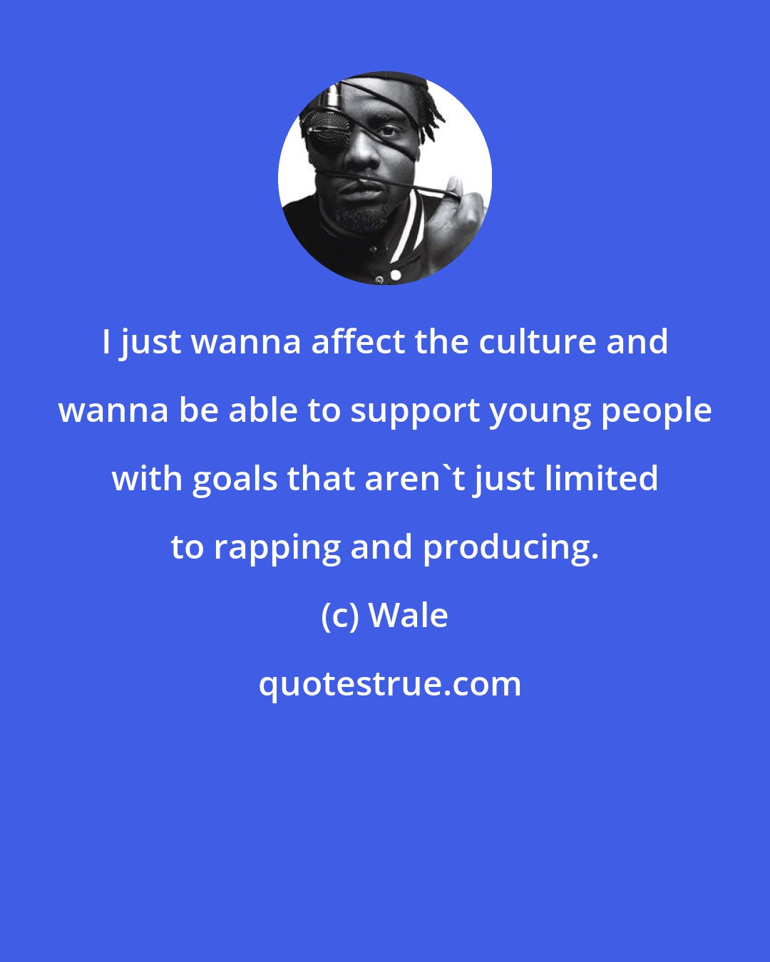 Wale: I just wanna affect the culture and wanna be able to support young people with goals that aren't just limited to rapping and producing.